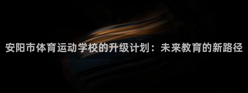 尊龙官网下载平台假的吗是真的吗吗：安阳市体育运动学校