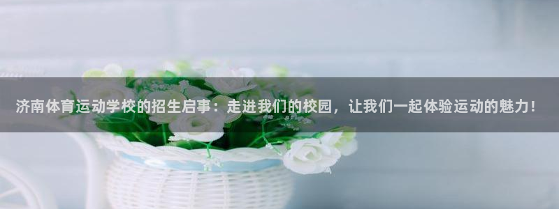 尊龙官网下载联系电话：济南体育运动学校的招生启事：走