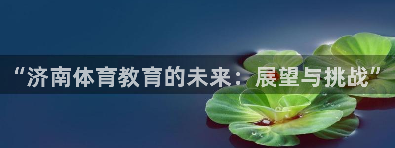 尊龙官网下载联系电话：“济南体育教育的未来：展望与挑