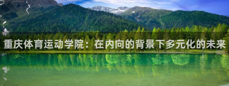 尊龙官方正版app集团官网首页网址：重庆体育运动学院：在内向