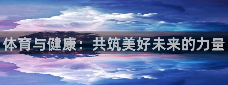 尊龙官网下载平台注册流程图：体育与健康：共筑美好未来的力量