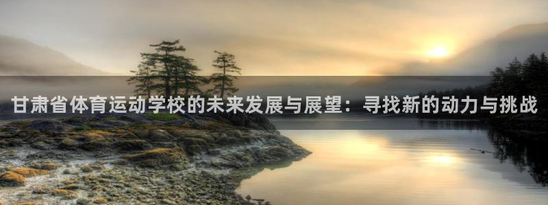 尊龙官网下载平台是正规平台吗知乎:甘肃省体育运动学校的未来发