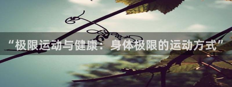 尊龙官方正版app五金厂：“极限运动与健康：身体极限