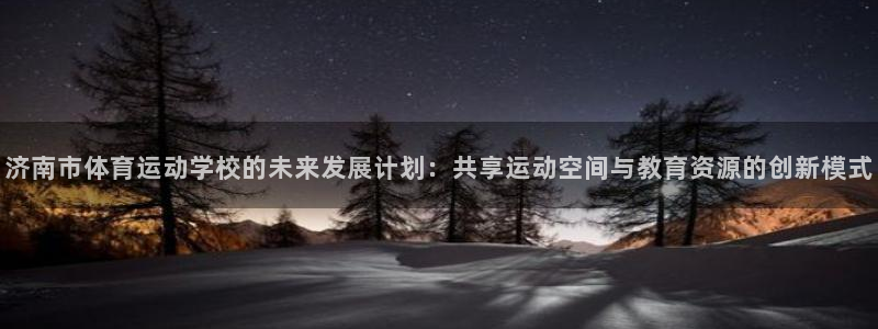 尊龙官方正版app集团官网首页:济南市体育运动学校的未来发展