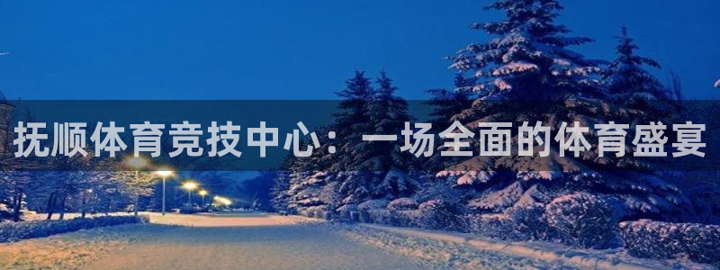 尊龙官方正版app科技：抚顺体育竞技中心：一场全面的