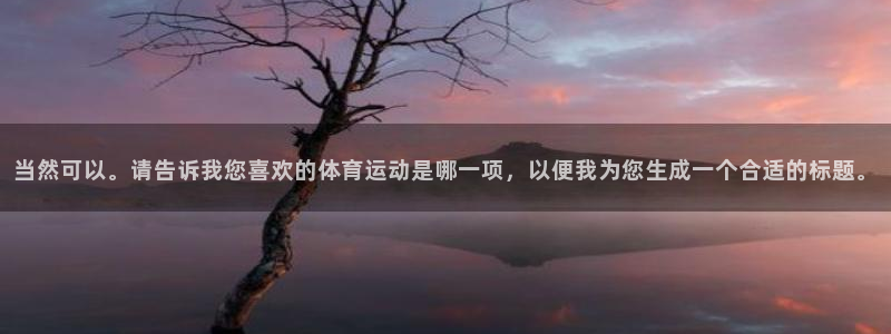 海南尊龙官网下载发展怎么样:当然可以。请告诉我您喜欢的体育运