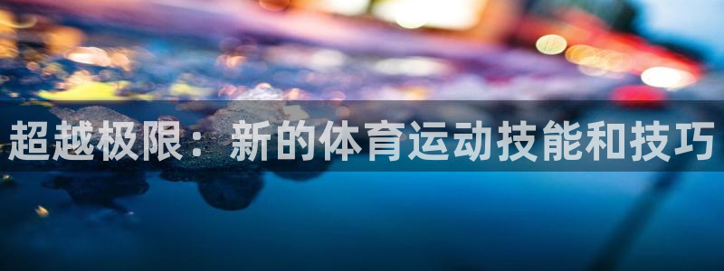 尊龙官方正版app娱乐40996:超越极限:新的体育运动技能