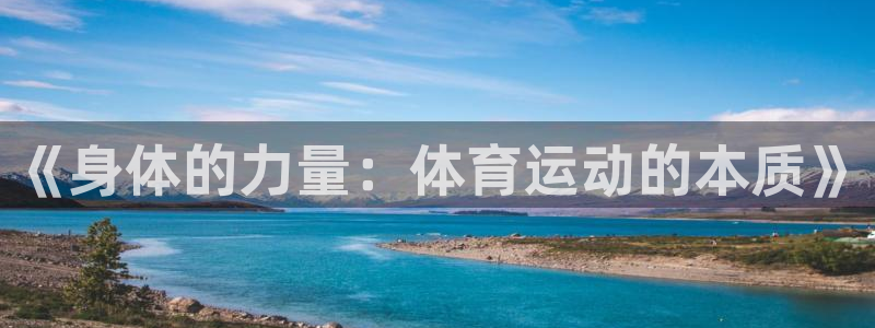 尊龙官网下载平台是正规平台吗安全吗：《身体的力量：体育运动的