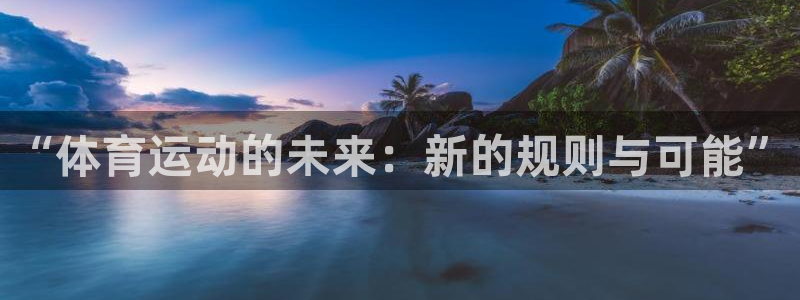 尊龙官网下载招商电话是多少啊：“体育运动的未来：新的规则与可