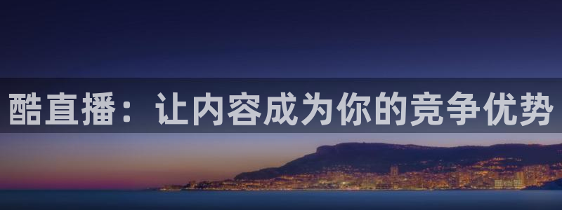 看球吧直播nba：酷直播：让内容成为你的竞争优势