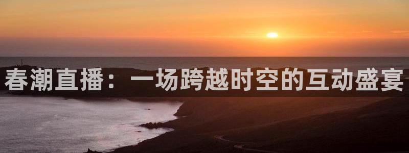 看球吧直播视频在线直播：春潮直播：一场跨越时空的互动盛宴